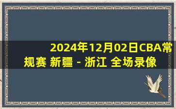 2024年12月02日CBA常规赛 新疆 - 浙江 全场录像